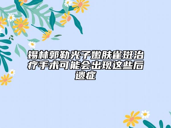 錫林郭勒光子嫩膚雀斑治療手術(shù)可能會出現(xiàn)這些后遺癥