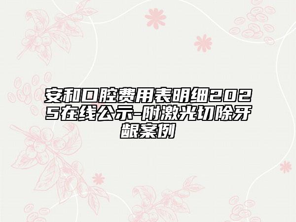 安和口腔費用表明細2025在線公示-附激光切除牙齦案例