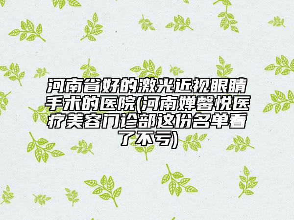 河南省好的激光近視眼睛手術的醫(yī)院(河南嬋馨悅醫(yī)療美容門診部這份名單看了不虧)