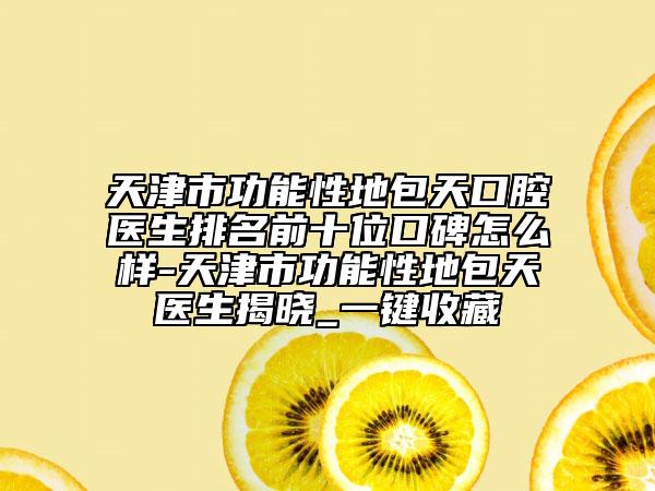 天津市功能性地包天口腔醫(yī)生排名前十位口碑怎么樣-天津市功能性地包天醫(yī)生揭曉_一鍵收藏