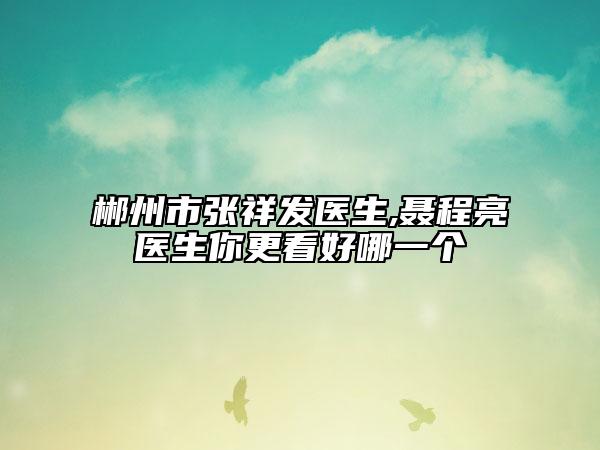 郴州市張祥發(fā)醫(yī)生,聶程亮醫(yī)生你更看好哪一個