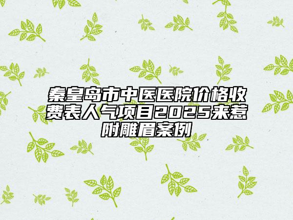 秦皇島市中醫(yī)醫(yī)院價(jià)格收費(fèi)表人氣項(xiàng)目2025來(lái)惹附雕眉案例
