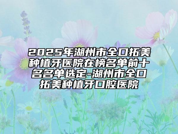 2025年湖州市全口拓美種植牙醫(yī)院在榜名單前十名名單選定-湖州市全口拓美種植牙口腔醫(yī)院