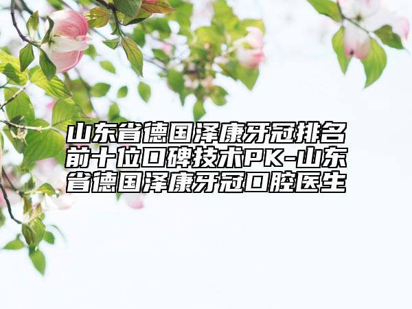 山東省德國澤康牙冠排名前十位口碑技術(shù)PK-山東省德國澤康牙冠口腔醫(yī)生
