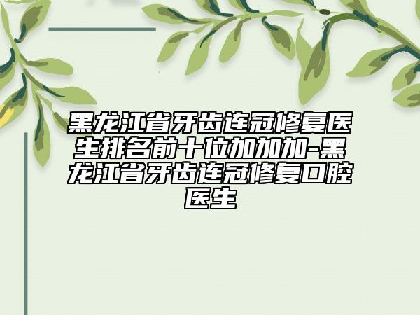 黑龍江省牙齒連冠修復醫(yī)生排名前十位加加加-黑龍江省牙齒連冠修復口腔醫(yī)生