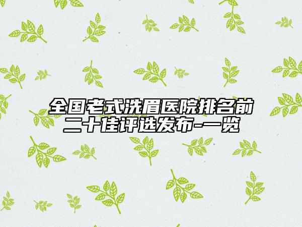 全國老式洗眉醫(yī)院排名前二十佳評選發(fā)布-一覽