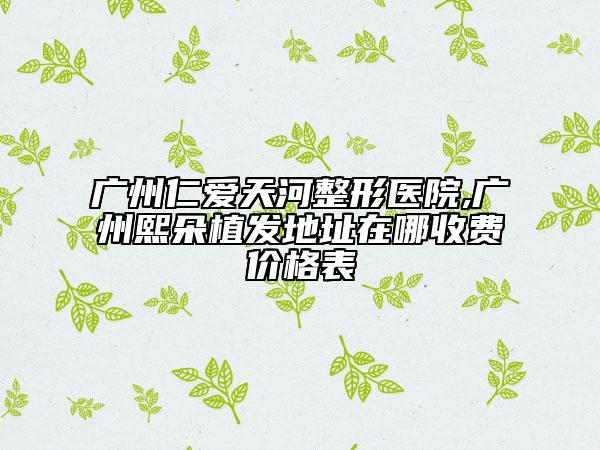 廣州仁愛天河整形醫(yī)院,廣州熙朵植發(fā)地址在哪收費價格表