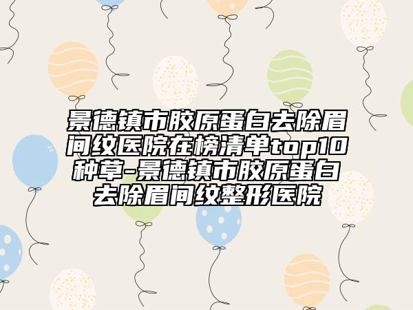 景德鎮(zhèn)市膠原蛋白去除眉間紋醫(yī)院在榜清單top10種草-景德鎮(zhèn)市膠原蛋白去除眉間紋整形醫(yī)院