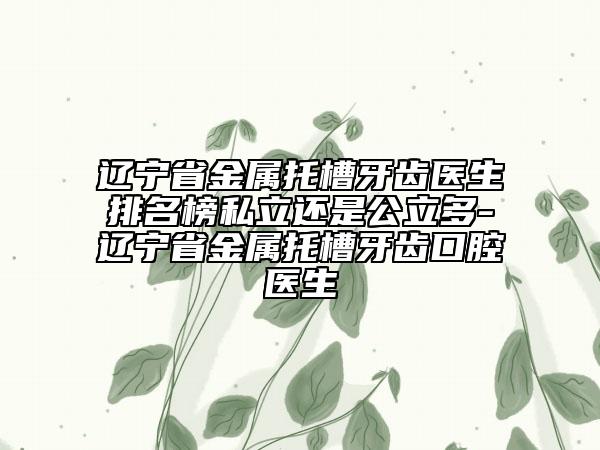 遼寧省金屬托槽牙齒醫(yī)生排名榜私立還是公立多-遼寧省金屬托槽牙齒口腔醫(yī)生