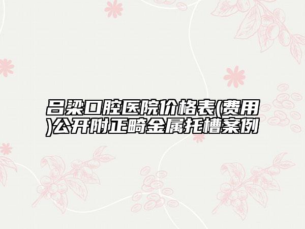 呂梁口腔醫(yī)院價(jià)格表(費(fèi)用)公開附正畸金屬托槽案例
