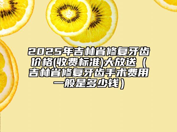 2025年吉林省修復(fù)牙齒價(jià)格(收費(fèi)標(biāo)準(zhǔn))大放送（吉林省修復(fù)牙齒手術(shù)費(fèi)用一般是多少錢(qián)）