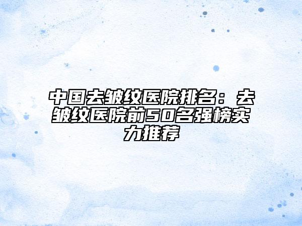 中國(guó)去皺紋醫(yī)院排名：去皺紋醫(yī)院前50名強(qiáng)榜實(shí)力推薦