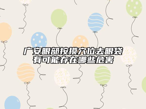 廣安眼部按摸穴位去眼袋有可能存在哪些危害