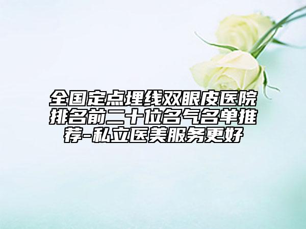 全國(guó)定點(diǎn)埋線雙眼皮醫(yī)院排名前二十位名氣名單推薦-私立醫(yī)美服務(wù)更好