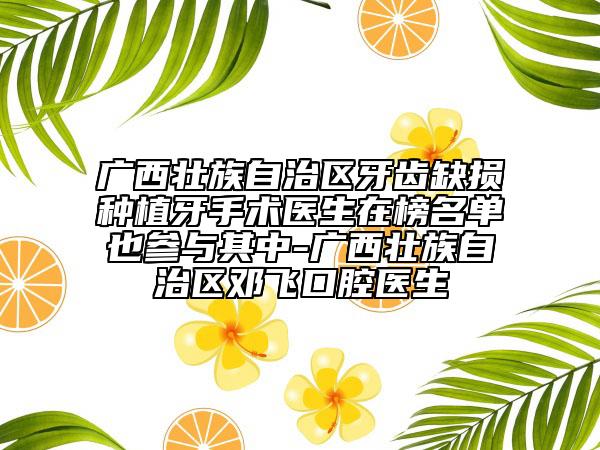 廣西壯族自治區(qū)牙齒缺損種植牙手術(shù)醫(yī)生在榜名單也參與其中-廣西壯族自治區(qū)鄧飛口腔醫(yī)生