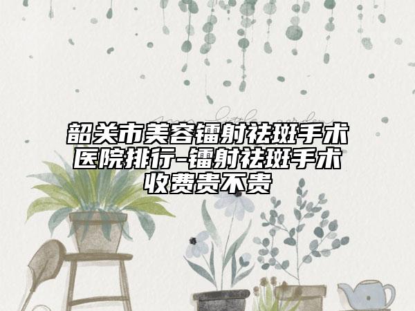 韶關(guān)市美容鐳射祛斑手術(shù)醫(yī)院排行-鐳射祛斑手術(shù)收費(fèi)貴不貴