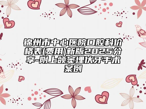 錦州市中心醫(yī)院口腔科價格表(費(fèi)用)新版2025分享-附上頜竇埋伏牙手術(shù)案例