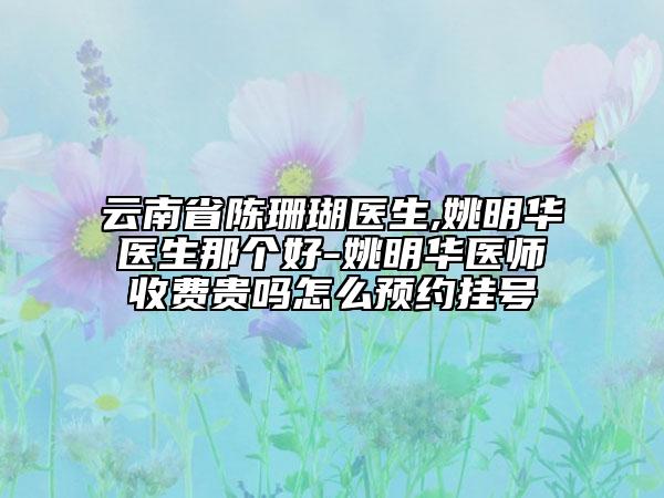 云南省陳珊瑚醫(yī)生,姚明華醫(yī)生那個好-姚明華醫(yī)師收費貴嗎怎么預約掛號