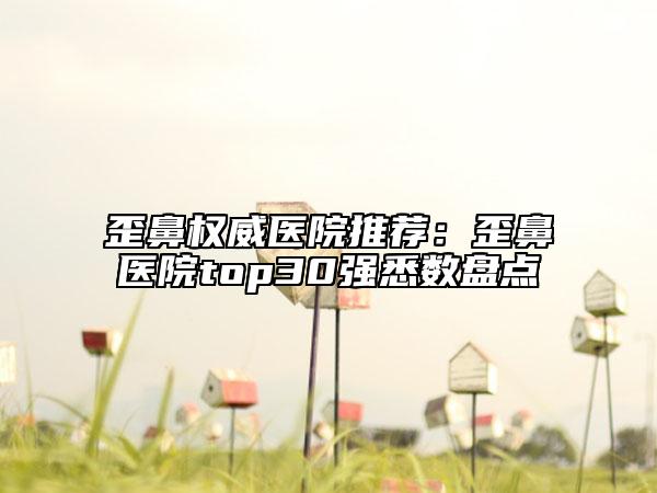 歪鼻權威醫(yī)院推薦：歪鼻醫(yī)院top30強悉數(shù)盤點