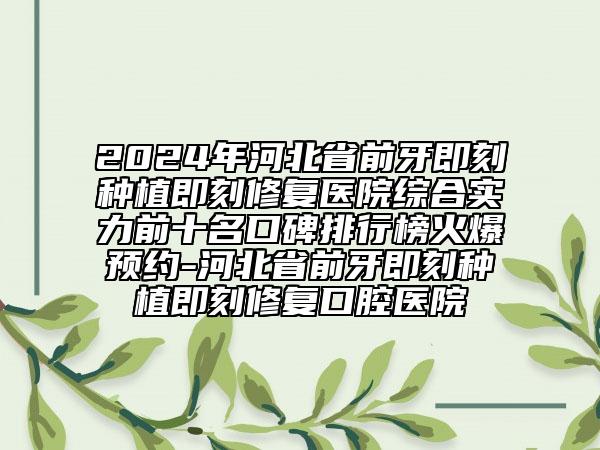 2024年河北省前牙即刻種植即刻修復(fù)醫(yī)院綜合實力前十名口碑排行榜火爆預(yù)約-河北省前牙即刻種植即刻修復(fù)口腔醫(yī)院