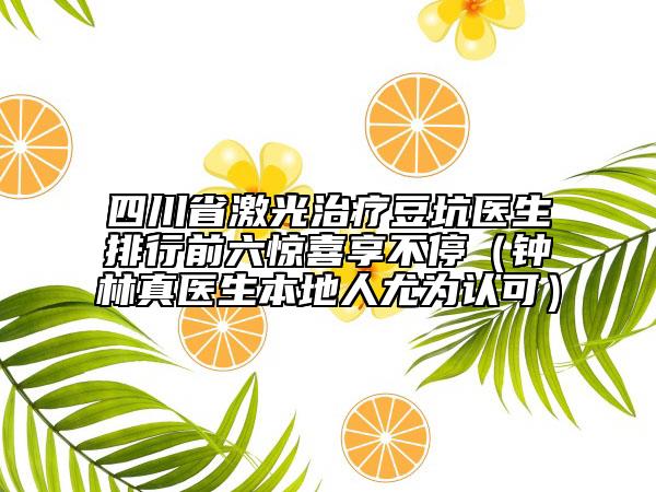 四川省激光治療豆坑醫(yī)生排行前六驚喜享不停（鐘林真醫(yī)生本地人尤為認可）