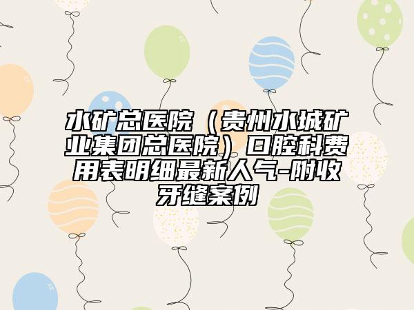水礦總醫(yī)院（貴州水城礦業(yè)集團(tuán)總醫(yī)院）口腔科費(fèi)用表明細(xì)最新人氣-附收牙縫案例