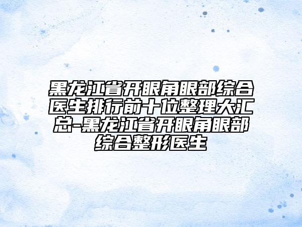 黑龍江省開眼角眼部綜合醫(yī)生排行前十位整理大匯總-黑龍江省開眼角眼部綜合整形醫(yī)生