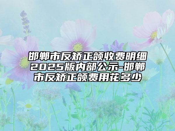 邯鄲市反矯正頜收費(fèi)明細(xì)2025版內(nèi)部公示-邯鄲市反矯正頜費(fèi)用花多少