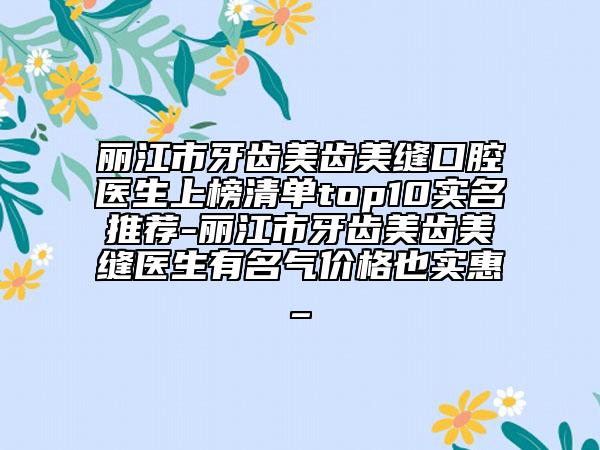 麗江市牙齒美齒美縫口腔醫(yī)生上榜清單top10實(shí)名推薦-麗江市牙齒美齒美縫醫(yī)生有名氣價(jià)格也實(shí)惠_