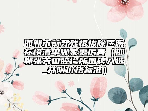 邯鄲市前牙殘根拔除醫(yī)院在榜清單哪家更厲害（邯鄲張芳口腔診所口碑入選_并附價格標(biāo)準(zhǔn)）