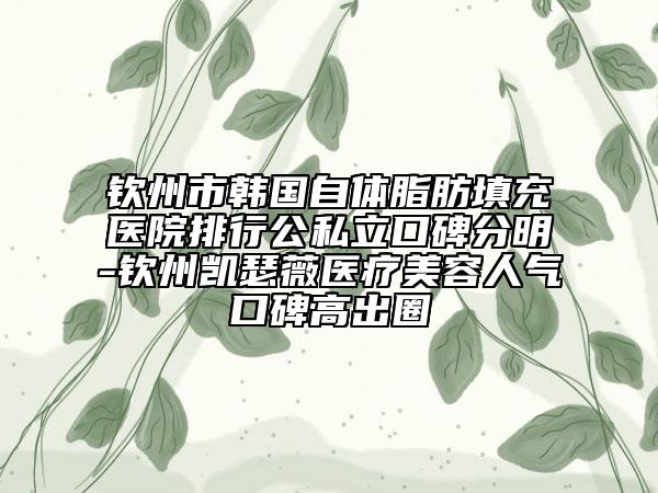 欽州市韓國自體脂肪填充醫(yī)院排行公私立口碑分明-欽州凱瑟薇醫(yī)療美容人氣口碑高出圈