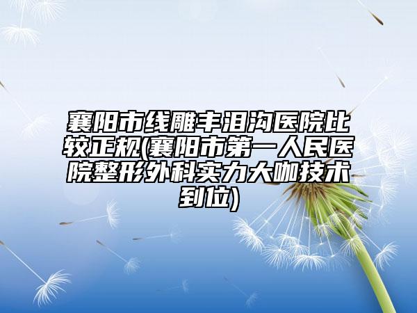 襄陽(yáng)市線(xiàn)雕豐淚溝醫(yī)院比較正規(guī)(襄陽(yáng)市第一人民醫(yī)院整形外科實(shí)力大咖技術(shù)到位)