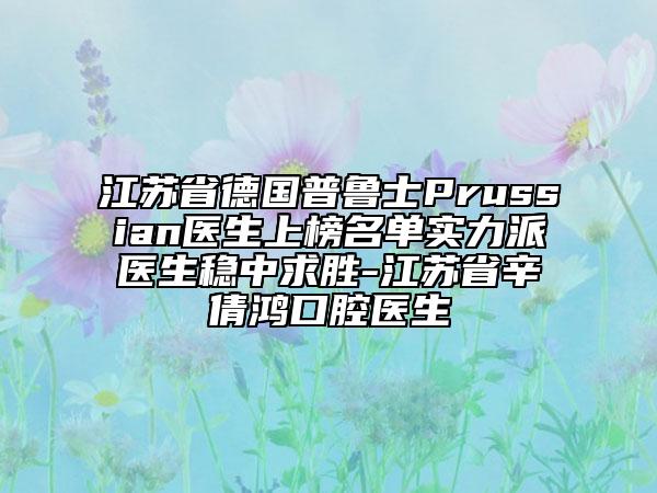江蘇省德國(guó)普魯士Prussian醫(yī)生上榜名單實(shí)力派醫(yī)生穩(wěn)中求勝-江蘇省辛倩鴻口腔醫(yī)生