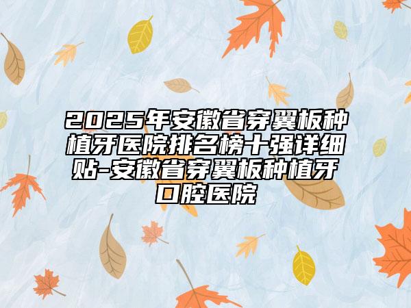 2025年安徽省穿翼板種植牙醫(yī)院排名榜十強詳細貼-安徽省穿翼板種植牙口腔醫(yī)院