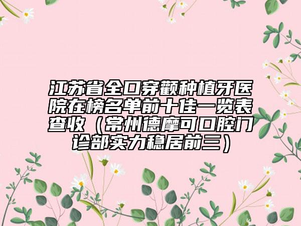 江蘇省全口穿顴種植牙醫(yī)院在榜名單前十佳一覽表查收（常州德摩可口腔門(mén)診部實(shí)力穩(wěn)居前三）