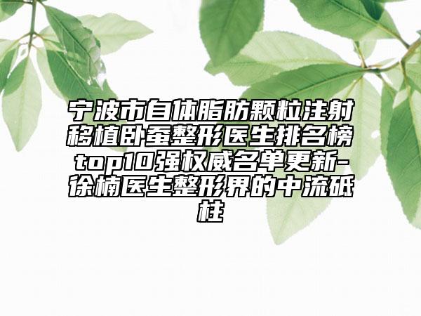 寧波市自體脂肪顆粒注射移植臥蠶整形醫(yī)生排名榜top10強(qiáng)權(quán)威名單更新-徐楠醫(yī)生整形界的中流砥柱