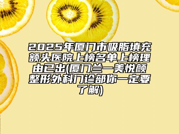 2025年廈門市吸脂填充額頭醫(yī)院上榜名單上榜理由已出(廈門蘭一美悅顏整形外科門診部你一定要了解)