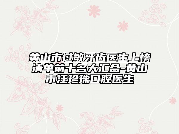 黃山市過敏牙齒醫(yī)生上榜清單前十名大匯合-黃山市汪珍珠口腔醫(yī)生
