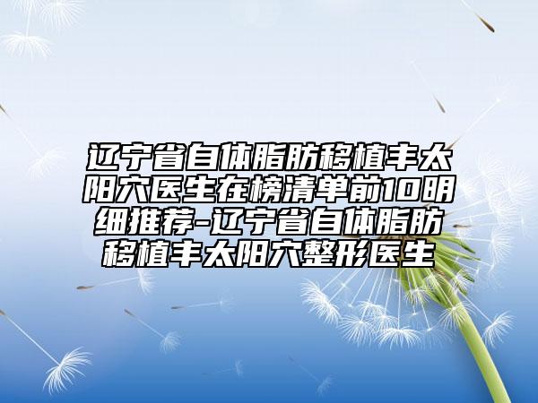 遼寧省自體脂肪移植豐太陽穴醫(yī)生在榜清單前10明細(xì)推薦-遼寧省自體脂肪移植豐太陽穴整形醫(yī)生