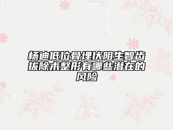 楊迪低位骨埋伏阻生智齒拔除術(shù)整形有哪些潛在的風(fēng)險