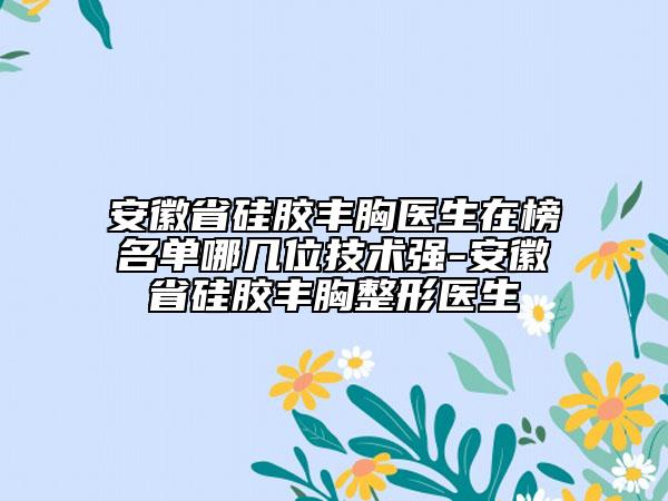 安徽省硅膠豐胸醫(yī)生在榜名單哪幾位技術(shù)強(qiáng)-安徽省硅膠豐胸整形醫(yī)生