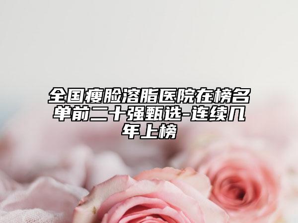 全國瘦臉溶脂醫(yī)院在榜名單前二十強(qiáng)甄選-連續(xù)幾年上榜