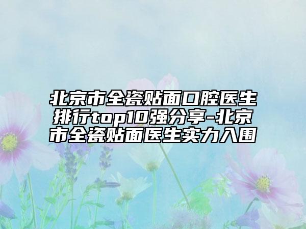 北京市全瓷貼面口腔醫(yī)生排行top10強分享-北京市全瓷貼面醫(yī)生實力入圍