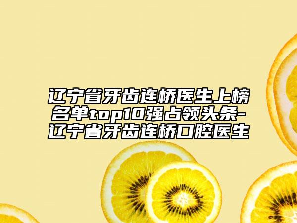 遼寧省牙齒連橋醫(yī)生上榜名單top10強(qiáng)占領(lǐng)頭條-遼寧省牙齒連橋口腔醫(yī)生