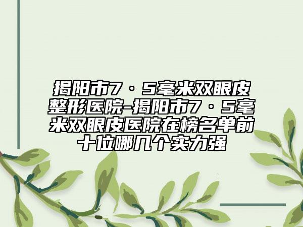 揭陽市7·5毫米雙眼皮整形醫(yī)院-揭陽市7·5毫米雙眼皮醫(yī)院在榜名單前十位哪幾個(gè)實(shí)力強(qiáng)