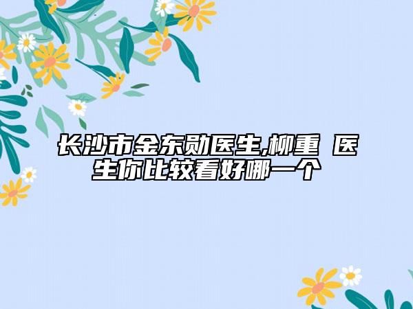 長(zhǎng)沙市金東勛醫(yī)生,柳重錫醫(yī)生你比較看好哪一個(gè)