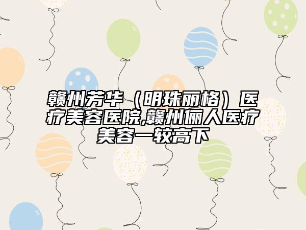 贛州芳華（明珠麗格）醫(yī)療美容醫(yī)院,贛州儷人醫(yī)療美容一較高下