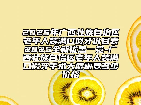 2025年廣西壯族自治區(qū)老年人裝滿口假牙價目表2025全新優(yōu)惠一覽-廣西壯族自治區(qū)老年人裝滿口假牙手術(shù)大概需要多少價格