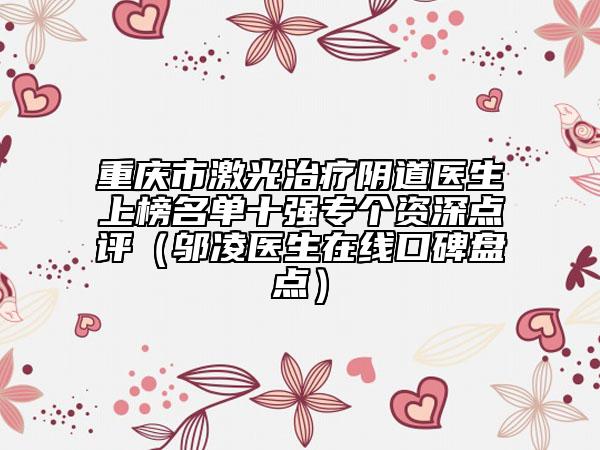 重慶市激光治療陰道醫(yī)生上榜名單十強(qiáng)專個(gè)資深點(diǎn)評(píng)（鄔凌醫(yī)生在線口碑盤點(diǎn)）