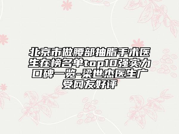 北京市做腰部抽脂手術(shù)醫(yī)生在榜名單top10強(qiáng)實(shí)力口碑一覽-梁世杰醫(yī)生廣受網(wǎng)友好評(píng)